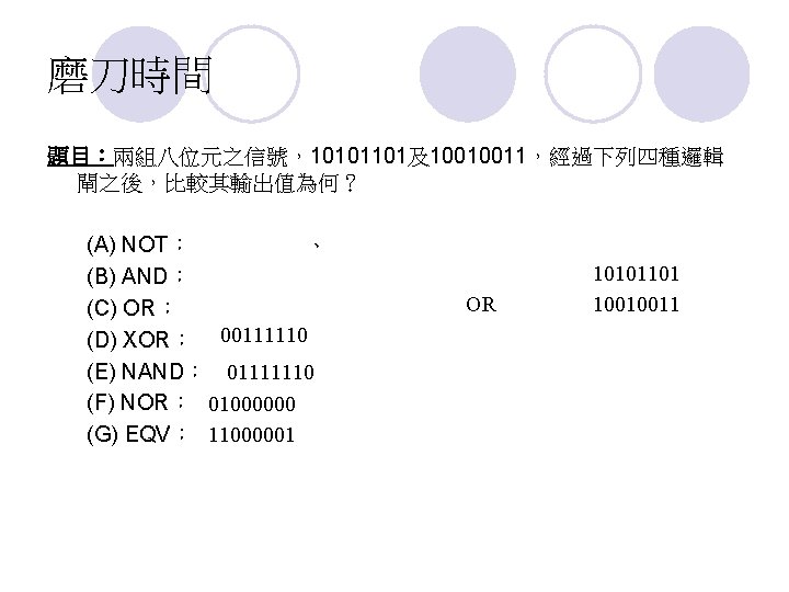 磨刀時間 題目：兩組八位元之信號，10101101及10010011，經過下列四種邏輯 閘之後，比較其輸出值為何？ (A) NOT： 01010010 、 01101100 (B) AND： 10000001 (C) OR： 1011111