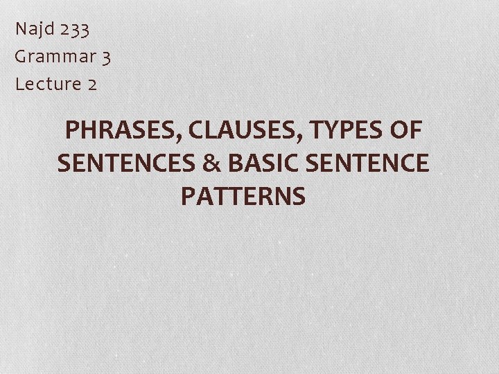 Najd 233 Grammar 3 Lecture 2 PHRASES, CLAUSES, TYPES OF SENTENCES & BASIC SENTENCE