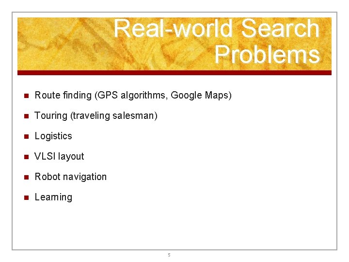 Real-world Search Problems n Route finding (GPS algorithms, Google Maps) n Touring (traveling salesman) Real-world Search Problems n Route finding (GPS algorithms, Google Maps) n Touring (traveling salesman)