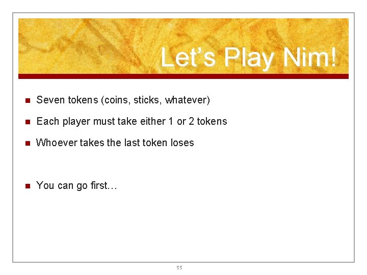 Let’s Play Nim! n Seven tokens (coins, sticks, whatever) n Each player must take Let’s Play Nim! n Seven tokens (coins, sticks, whatever) n Each player must take