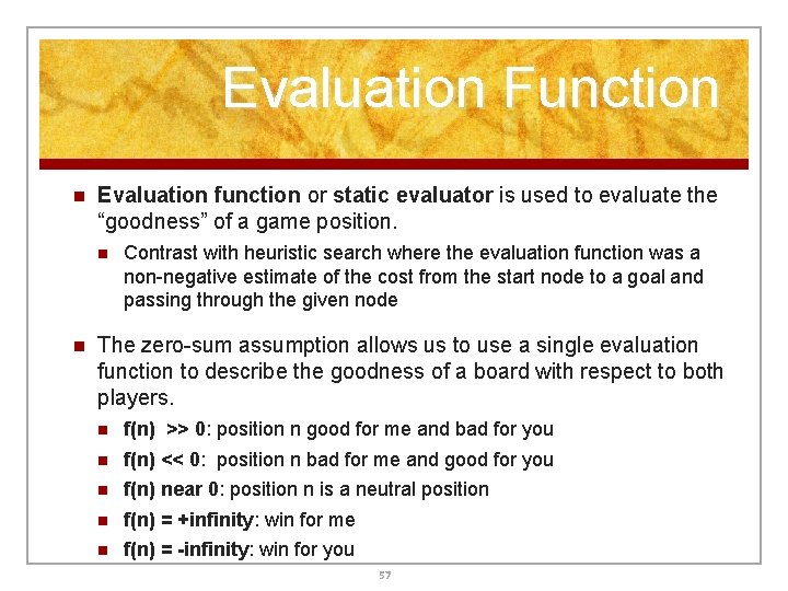 Evaluation Function n Evaluation function or static evaluator is used to evaluate the “goodness” Evaluation Function n Evaluation function or static evaluator is used to evaluate the “goodness”