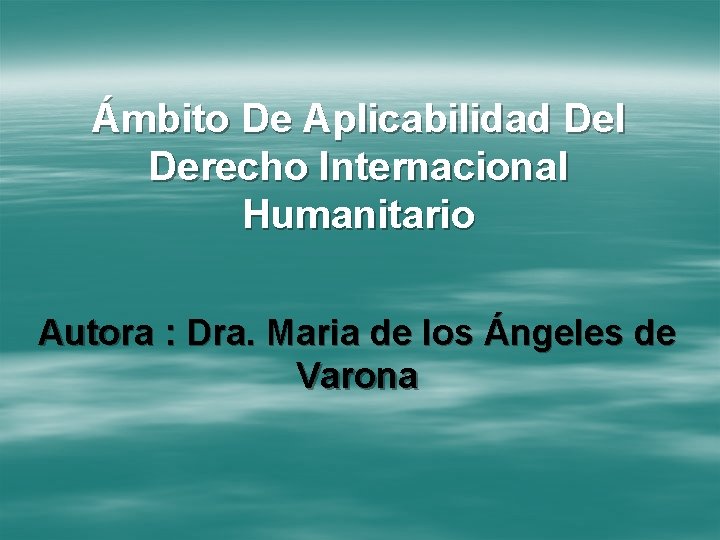 Ámbito De Aplicabilidad Del Derecho Internacional Humanitario Autora : Dra. Maria de los Ángeles