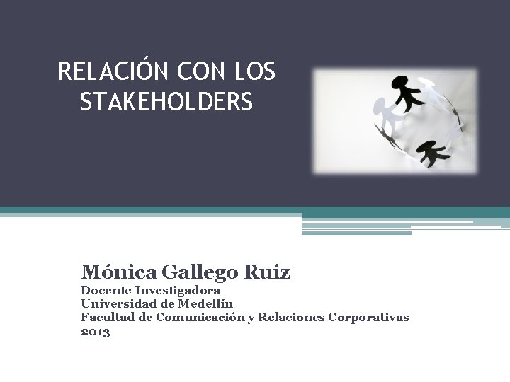 RELACIÓN CON LOS STAKEHOLDERS Mónica Gallego Ruiz Docente Investigadora Universidad de Medellín Facultad de RELACIÓN CON LOS STAKEHOLDERS Mónica Gallego Ruiz Docente Investigadora Universidad de Medellín Facultad de