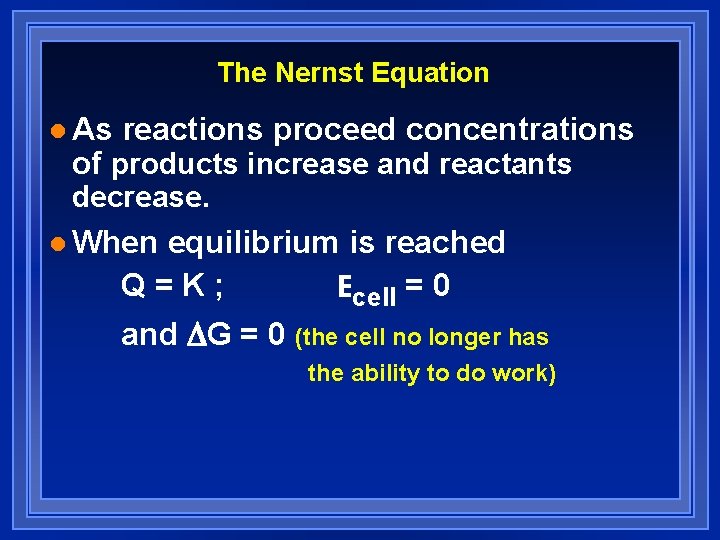 The Nernst Equation l As reactions proceed concentrations of products increase and reactants decrease. The Nernst Equation l As reactions proceed concentrations of products increase and reactants decrease.