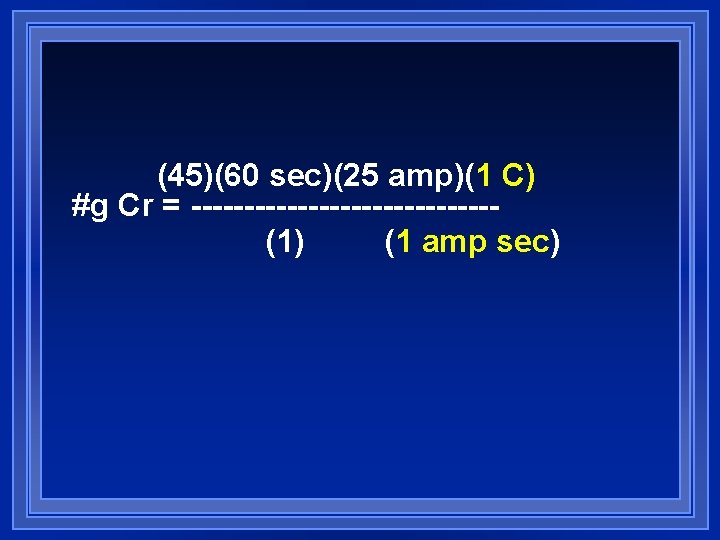 (45)(60 sec)(25 amp)(1 C) #g Cr = --------------(1) (1 amp sec) (45)(60 sec)(25 amp)(1 C) #g Cr = --------------(1) (1 amp sec)
