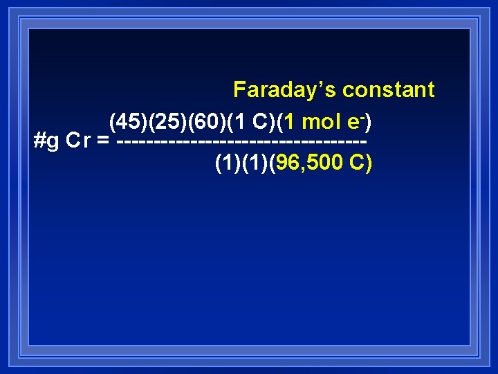 Faraday’s constant (45)(25)(60)(1 C)(1 mol e-) #g Cr = -----------------(1)(1)(96, 500 C) Faraday’s constant (45)(25)(60)(1 C)(1 mol e-) #g Cr = -----------------(1)(1)(96, 500 C)