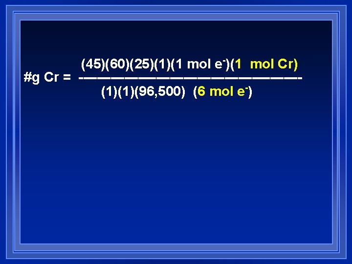 (45)(60)(25)(1)(1 mol e-)(1 mol Cr) #g Cr = ------------------------(1)(1)(96, 500) (6 mol e-) (45)(60)(25)(1)(1 mol e-)(1 mol Cr) #g Cr = ------------------------(1)(1)(96, 500) (6 mol e-)