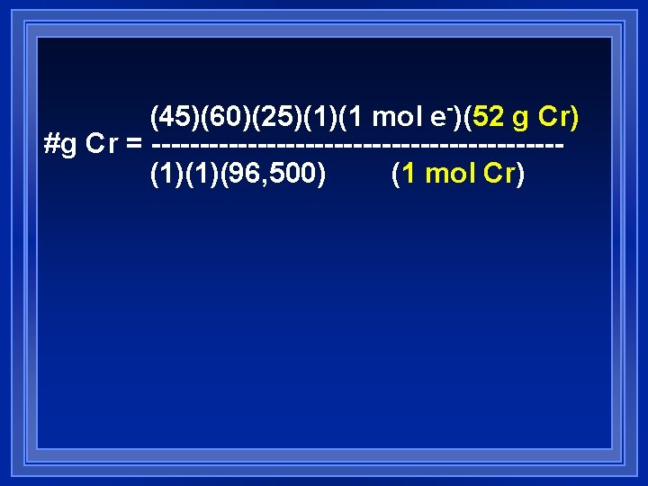 (45)(60)(25)(1)(1 mol e-)(52 g Cr) #g Cr = ---------------------(1)(1)(96, 500) (1 mol Cr) (45)(60)(25)(1)(1 mol e-)(52 g Cr) #g Cr = ---------------------(1)(1)(96, 500) (1 mol Cr)