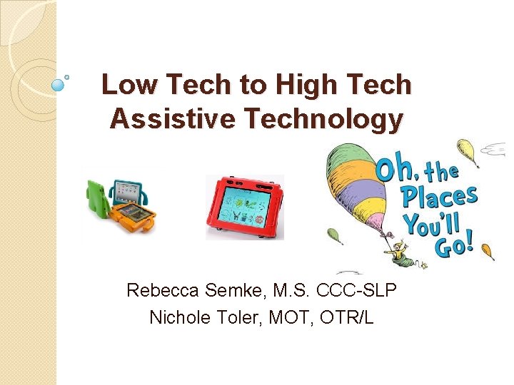 Low Tech to High Tech Assistive Technology Rebecca Semke, M. S. CCC-SLP Nichole Toler,