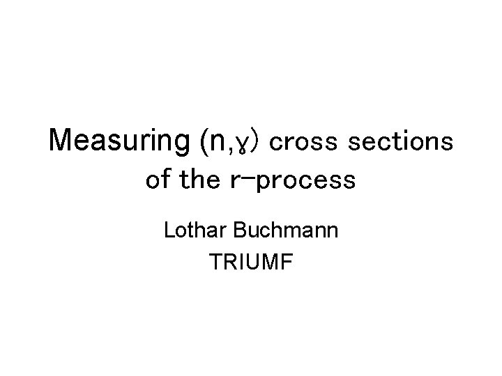Measuring (n, ɣ) cross sections of the r-process Lothar Buchmann TRIUMF 