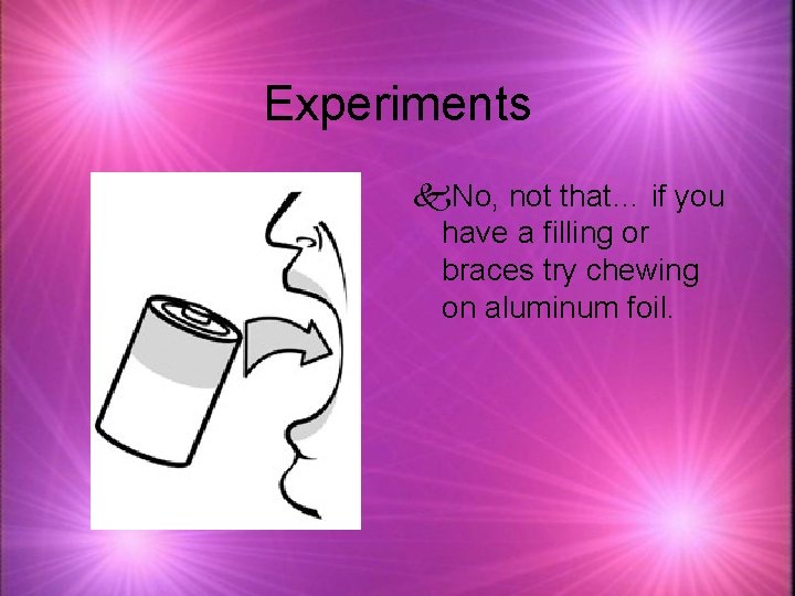 Experiments k. No, not that… if you have a filling or braces try chewing