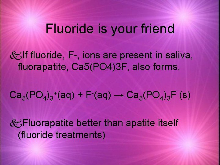 Fluoride is your friend k. If fluoride, F-, ions are present in saliva, fluorapatite,