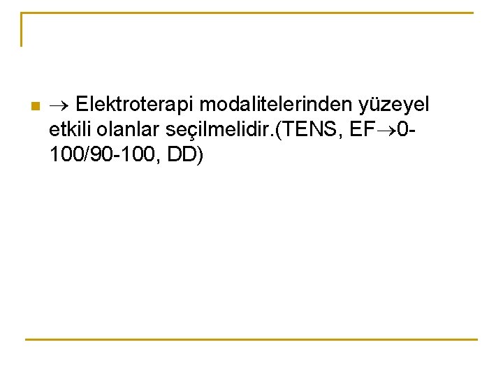 n Elektroterapi modalitelerinden yüzeyel etkili olanlar seçilmelidir. (TENS, EF 0100/90 -100, DD) n Elektroterapi modalitelerinden yüzeyel etkili olanlar seçilmelidir. (TENS, EF 0100/90 -100, DD)