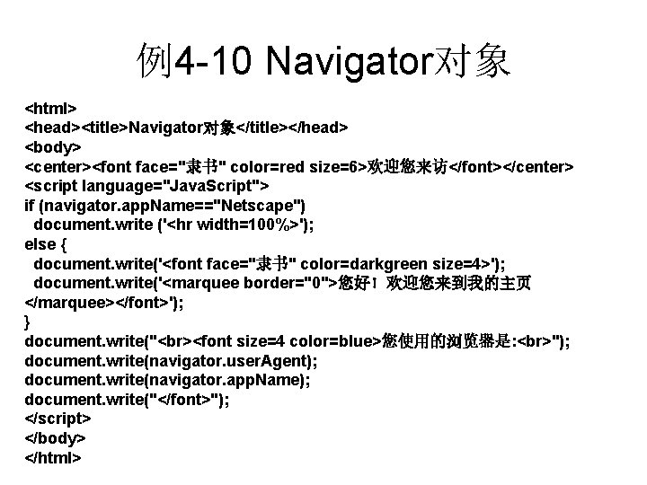 例4 -10 Navigator对象 <html> <head><title>Navigator对象</title></head> <body> <center><font face="隶书" color=red size=6>欢迎您来访</font></center> <script language="Java. Script"> if