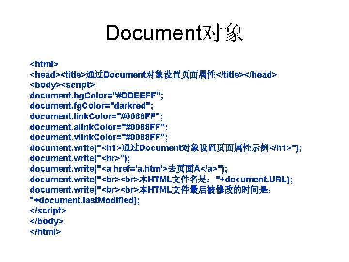 Document对象 <html> <head><title>通过Document对象设置页面属性</title></head> <body><script> document. bg. Color="#DDEEFF"; document. fg. Color="darkred"; document. link. Color="#0088 FF";