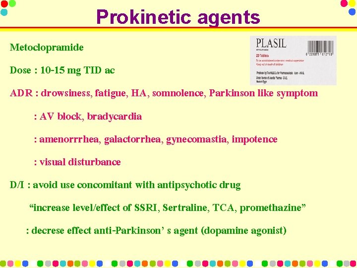 Prokinetic agents Metoclopramide Dose : 10 -15 mg TID ac ADR : drowsiness, fatigue,