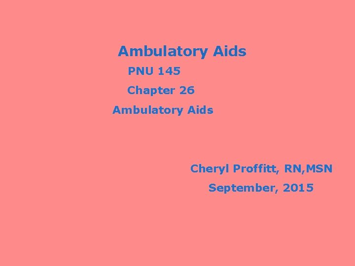 Ambulatory Aids PNU 145 Chapter 26 Ambulatory Aids Cheryl Proffitt, RN, MSN September, 2015