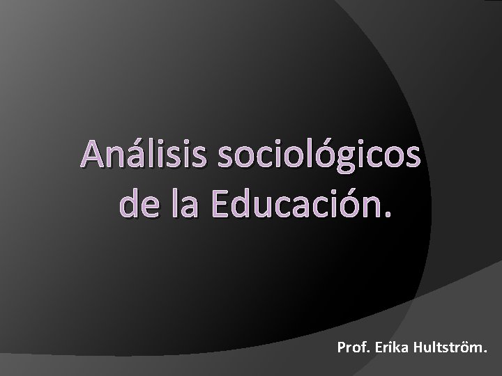 Análisis sociológicos de la Educación. Prof. Erika Hultström. 