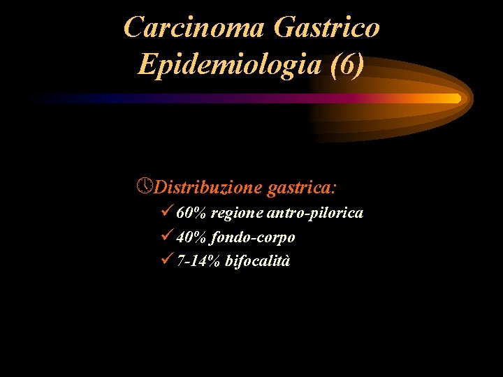Carcinoma Gastrico Epidemiologia (6) » Distribuzione gastrica: ü 60% regione antro-pilorica ü 40% fondo-corpo Carcinoma Gastrico Epidemiologia (6) » Distribuzione gastrica: ü 60% regione antro-pilorica ü 40% fondo-corpo