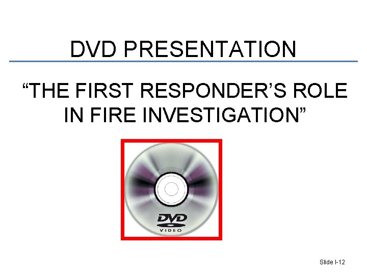 DVD PRESENTATION “THE FIRST RESPONDER’S ROLE IN FIRE INVESTIGATION” Slide I-12 