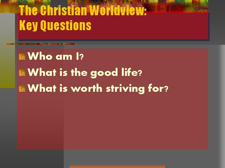 The Christian Worldview: Key Questions Who am I? What is the good life? What