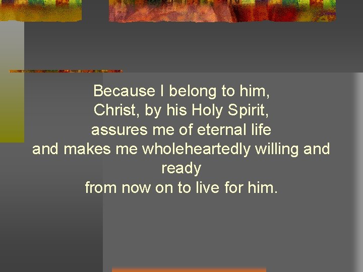 Because I belong to him, Christ, by his Holy Spirit, assures me of eternal