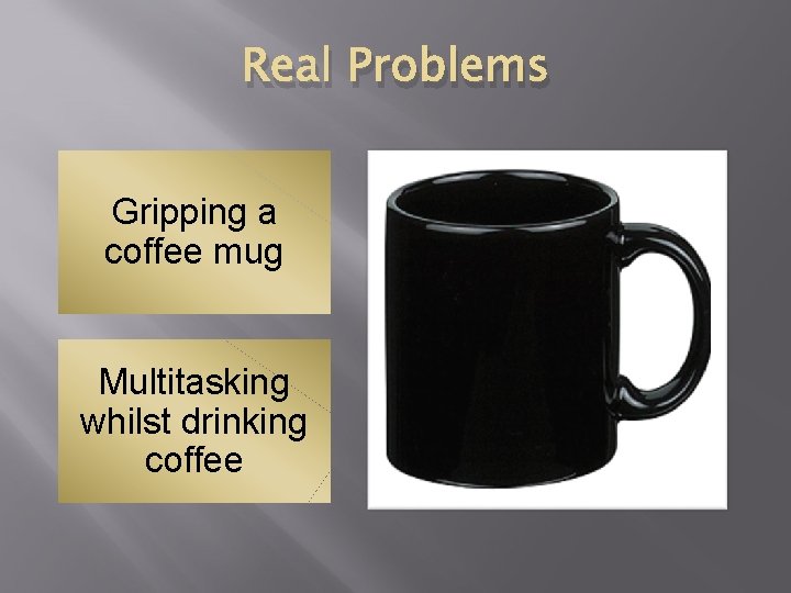 Real Problems Gripping a coffee mug Multitasking whilst drinking coffee 