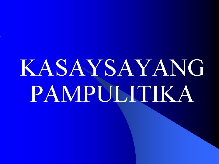 KASAYSAYANG PAMPULITIKA KASAYSAYANG PAMPULITIKA