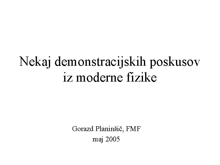 Nekaj demonstracijskih poskusov iz moderne fizike Gorazd Planinšič, FMF maj 2005 