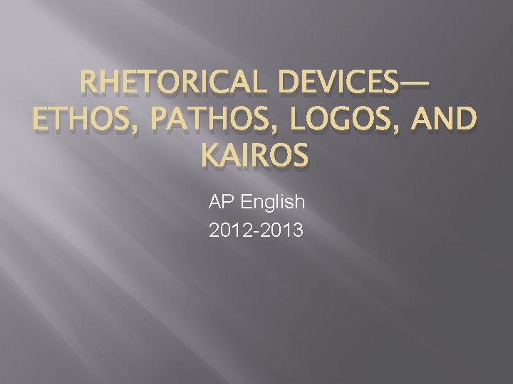 RHETORICAL DEVICES— ETHOS, PATHOS, LOGOS, AND KAIROS AP English 2012 -2013 