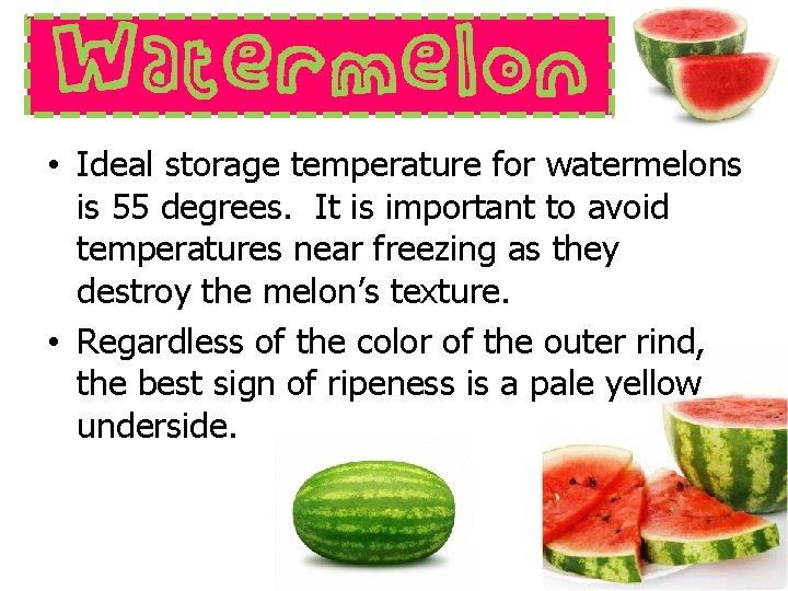  • Ideal storage temperature for watermelons is 55 degrees. It is important to