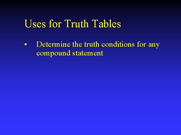 Uses for Truth Tables • Determine the truth conditions for any compound statement 