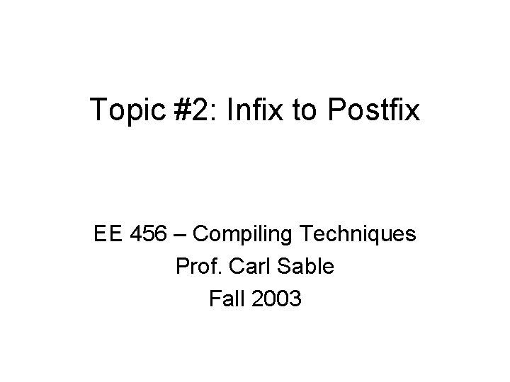 Topic #2: Infix to Postfix EE 456 – Compiling Techniques Prof. Carl Sable Fall