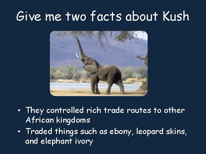 Give me two facts about Kush • They controlled rich trade routes to other
