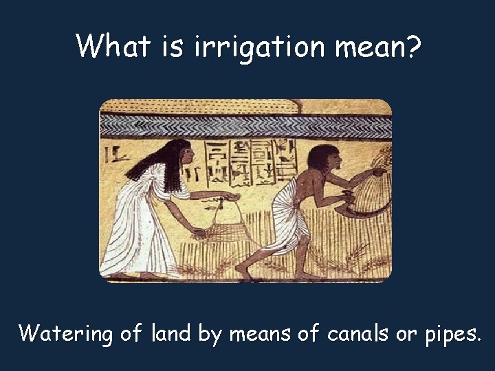 What is irrigation mean? Watering of land by means of canals or pipes. 