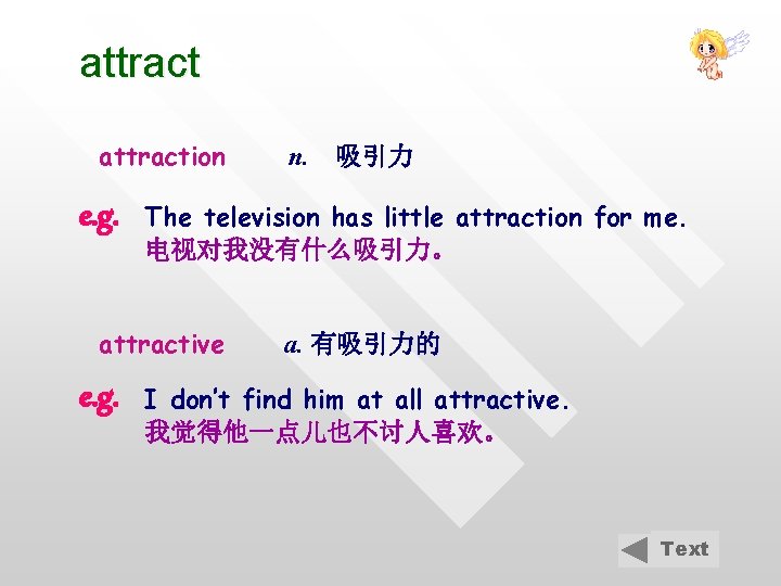 attraction e. g. 吸引力 The television has little attraction for me. 电视对我没有什么吸引力。 attractive e.