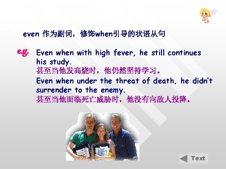 even 作为副词，修饰when引导的状语从句 e. g. Even when with high fever, he still continues his study.
