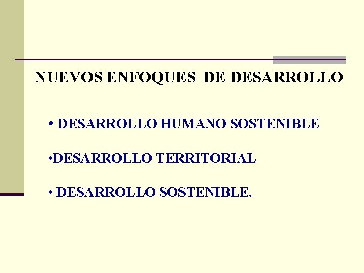 NUEVOS ENFOQUES DE DESARROLLO • DESARROLLO HUMANO SOSTENIBLE • DESARROLLO TERRITORIAL • DESARROLLO SOSTENIBLE.