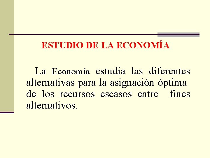 ESTUDIO DE LA ECONOMÍA La Economía estudia las diferentes alternativas para la asignación óptima