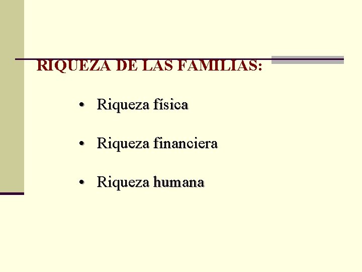 RIQUEZA DE LAS FAMILIAS: • Riqueza física • Riqueza financiera • Riqueza humana 