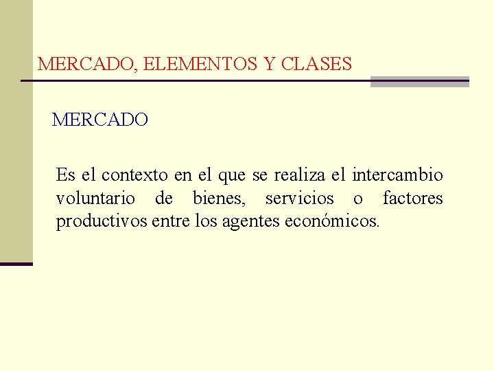  MERCADO, ELEMENTOS Y CLASES MERCADO Es el contexto en el que se realiza