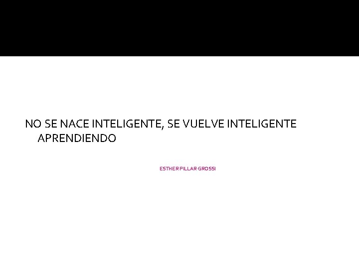 NO SE NACE INTELIGENTE, SE VUELVE INTELIGENTE APRENDIENDO ESTHER PILLAR GROSSI 