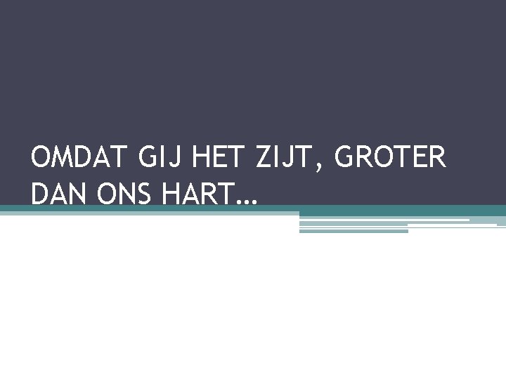 OMDAT GIJ HET ZIJT, GROTER DAN ONS HART… 