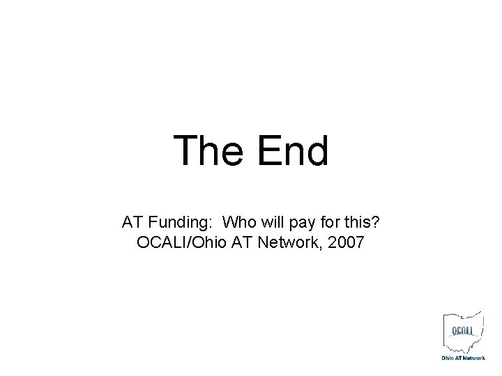 The End AT Funding: Who will pay for this? OCALI/Ohio AT Network, 2007 The End AT Funding: Who will pay for this? OCALI/Ohio AT Network, 2007