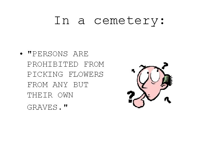 In a cemetery: • "PERSONS ARE PROHIBITED FROM PICKING FLOWERS FROM ANY BUT THEIR