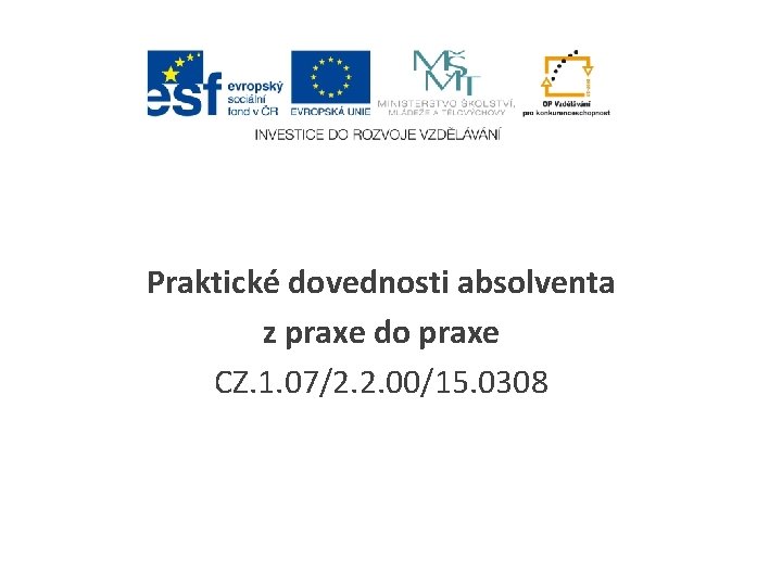 Praktické dovednosti absolventa z praxe do praxe CZ. 1. 07/2. 2. 00/15. 0308 