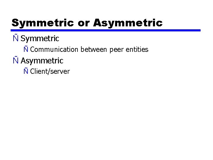 Symmetric or Asymmetric Ñ Symmetric Ñ Communication between peer entities Ñ Asymmetric Ñ Client/server