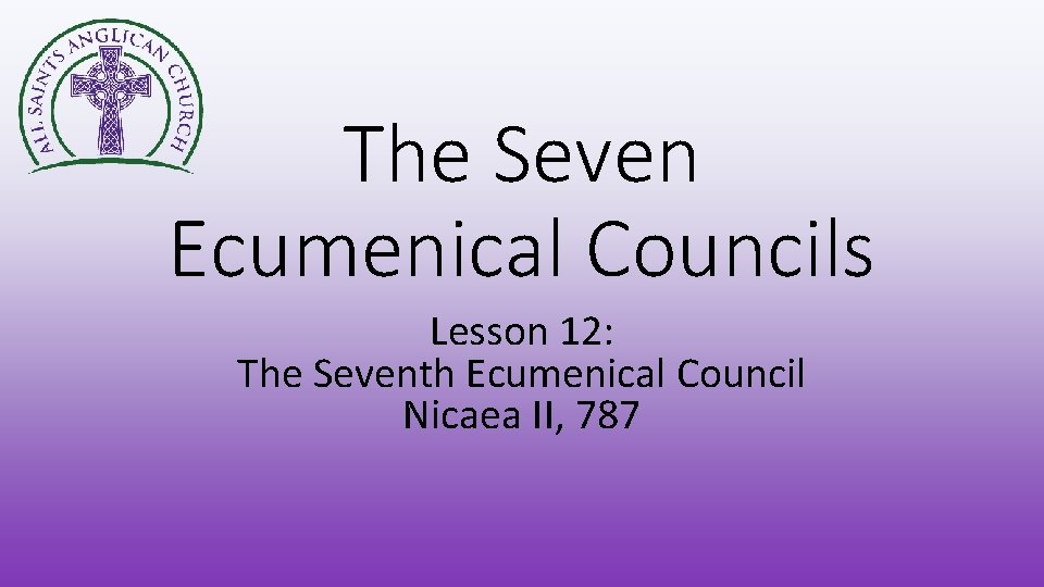 The Seven Ecumenical Councils Lesson 12: The Seventh Ecumenical Council Nicaea II, 787 