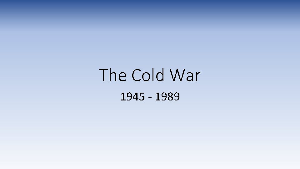 The Cold War 1945 - 1989 The Cold War 1945 - 1989