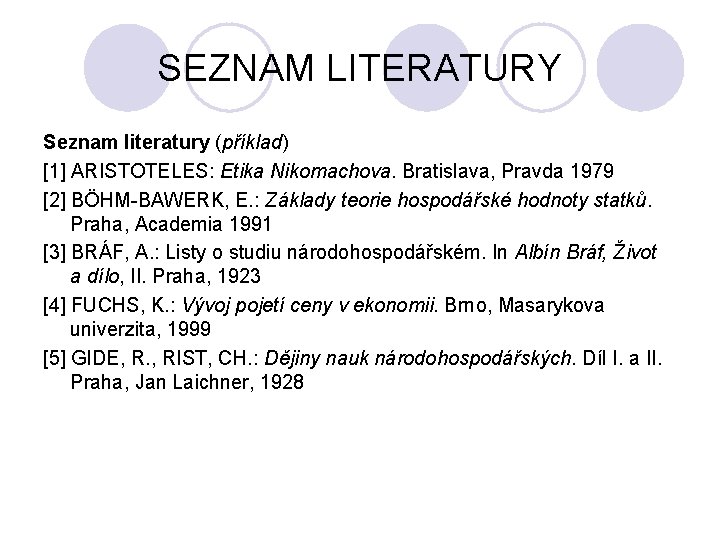 SEZNAM LITERATURY Seznam literatury (příklad) [1] ARISTOTELES: Etika Nikomachova. Bratislava, Pravda 1979 [2] BÖHM-BAWERK,